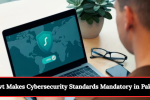 Govt Makes Cybersecurity Standards Mandatory in Pakistan – Public & Private Sector