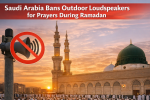 Saudi Arabia Bans Outdoor Loudspeakers for Prayers During Ramadan